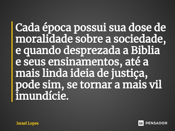 ⁠Cada época possui sua dose de moralidade sobre a sociedade, e quando desprezada a Biblia e seus ensinamentos, até a mais linda ideia de justiça, pode sim, se t... Frase de Israel Lopes.