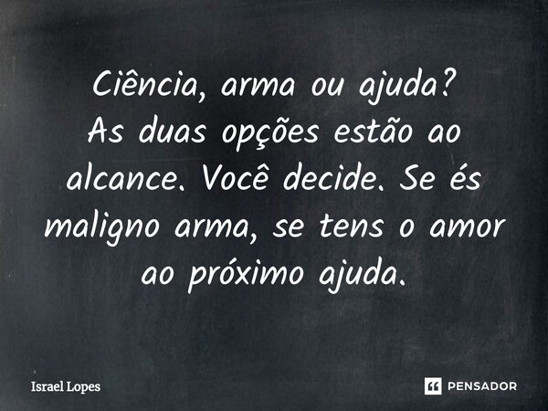 Ciência, arma ou ajuda?⁠ As duas opções estão ao alcance. Você decide. Se és maligno arma, se tens o amor ao próximo ajuda.... Frase de Israel Lopes.