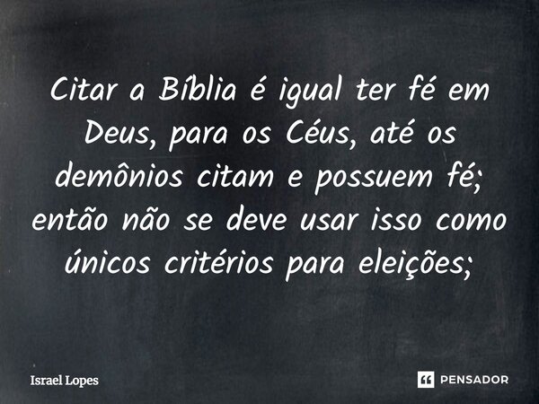 ⁠Citar a Bíblia é igual ter fé em Deus, para os Céus, até os demônios citam e possuem fé; então não se deve usar isso como únicos critérios para eleições;... Frase de Israel Lopes.