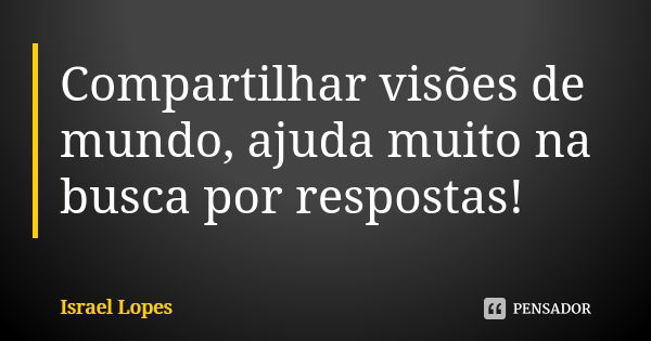 Compartilhar visões de mundo, ajuda muito na busca por respostas!... Frase de Israel Lopes.