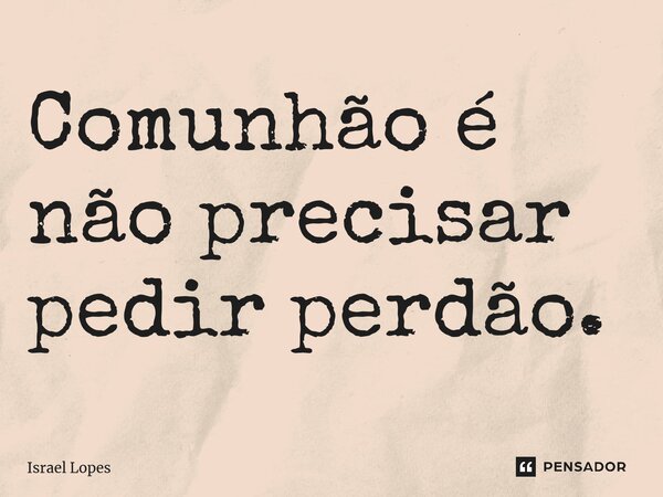 ⁠Comunhão é não precisar pedir perdão.... Frase de Israel Lopes.