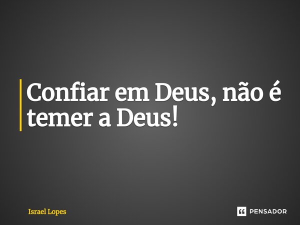 ⁠Confiar em Deus, não é temer a Deus!... Frase de Israel Lopes.