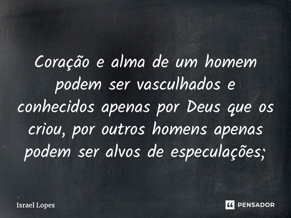 ⁠Coração e alma de um homem podem ser vasculhados e conhecidos apenas por Deus que os criou, por outros homens apenas podem ser alvos de especulações;... Frase de Israel Lopes.