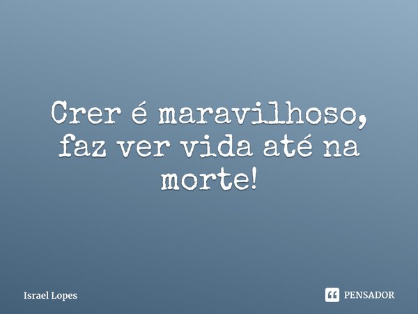 Crer é maravilhoso, faz ver vida até na morte!... Frase de Israel Lopes.