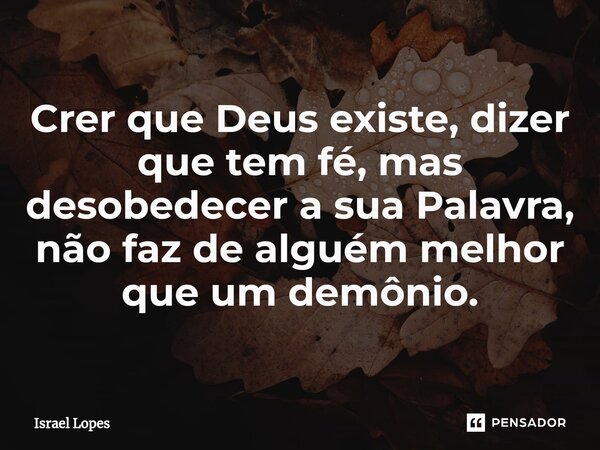 ⁠⁠Crer que Deus existe, dizer que tem fé, mas desobedecer a sua Palavra, não faz de alguém melhor que um demônio.... Frase de Israel Lopes.