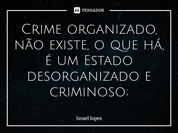 ⁠Crime organizado, não existe, o que há, é um Estado desorganizado e criminoso;... Frase de Israel Lopes.
