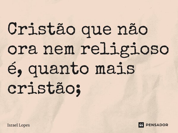 ⁠Cristão que não ora nem religioso é, quanto mais cristão;... Frase de Israel Lopes.