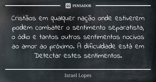 Cristãos em qualquer nação onde estiverem podem combater o sentimento separatista, o ódio e tantos outros sentimentos nocivos ao amor ao próximo. A dificuldade ... Frase de Israel Lopes.