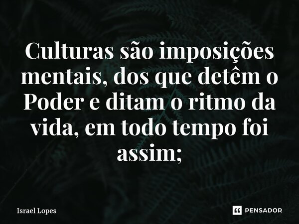 ⁠Culturas são imposições mentais, dos que detêm o Poder e ditam o ritmo da vida, em todo tempo foi assim;... Frase de Israel Lopes.