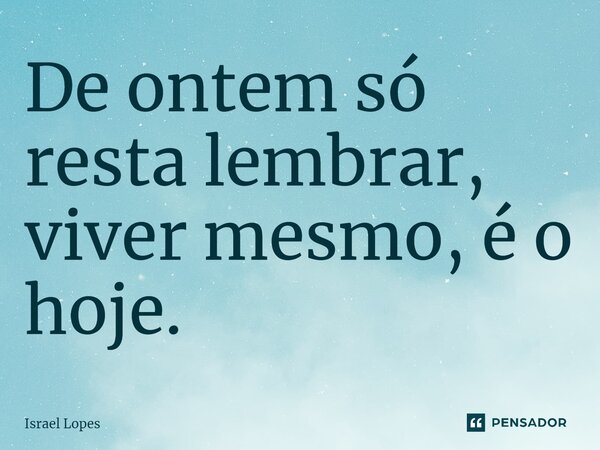 ⁠De ontem só resta lembrar, viver mesmo, é o hoje.... Frase de Israel Lopes.