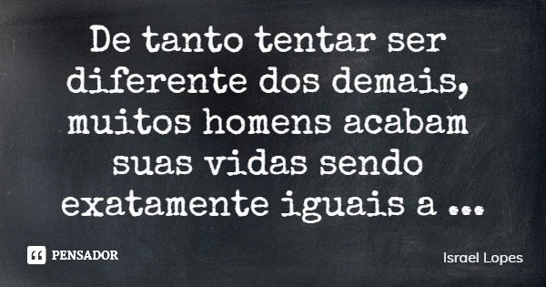 De tanto tentar ser diferente dos demais, muitos homens acabam suas vidas sendo exatamente iguais a todos!... Frase de Israel Lopes.