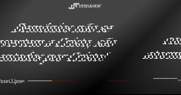 Demônios não se convertem a Cristo, são atormentados por Cristo!... Frase de Israel Lopes.