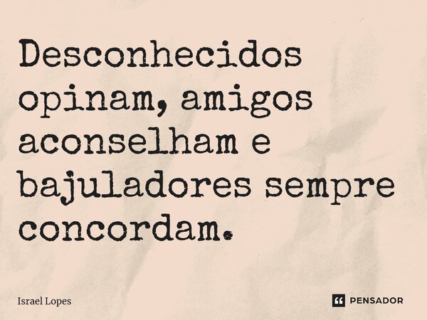 ⁠Desconhecidos opinam, amigos aconselham e bajuladores sempre concordam.... Frase de Israel Lopes.