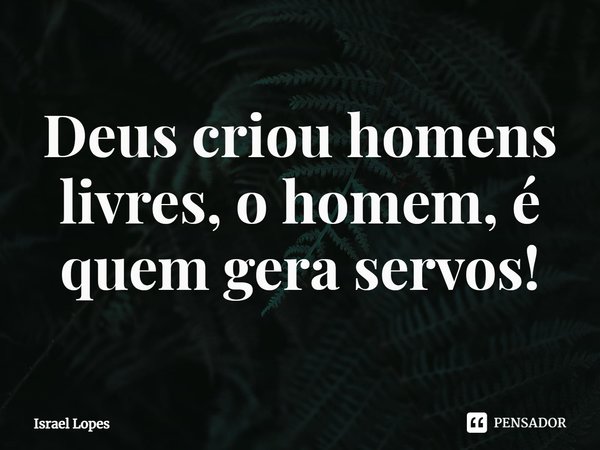 ⁠⁠⁠Deus criou homens livres, o homem, é quem gera servos!... Frase de Israel Lopes.