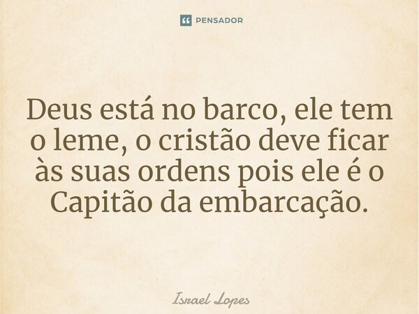 Deus está no barco, ele tem o leme, o cristão deve ficar às suas ordens pois ele é o Capitão da embarcação.... Frase de Israel Lopes.