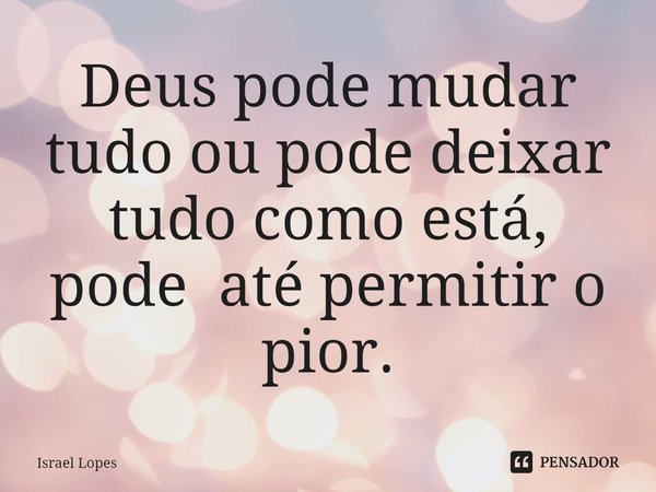 ⁠⁠Deus pode mudar tudo ou pode deixar tudo como está, pode até permitir o pior.... Frase de Israel Lopes.