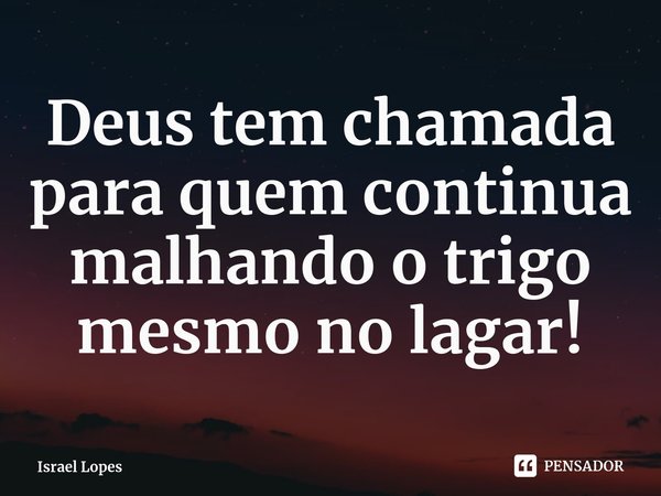 ⁠Deus tem chamada para quem continua malhando o trigo mesmo no lagar!... Frase de Israel Lopes.