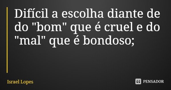 Difícil a escolha diante de do "bom" que é cruel e do "mal" que é bondoso;... Frase de Israel Lopes.