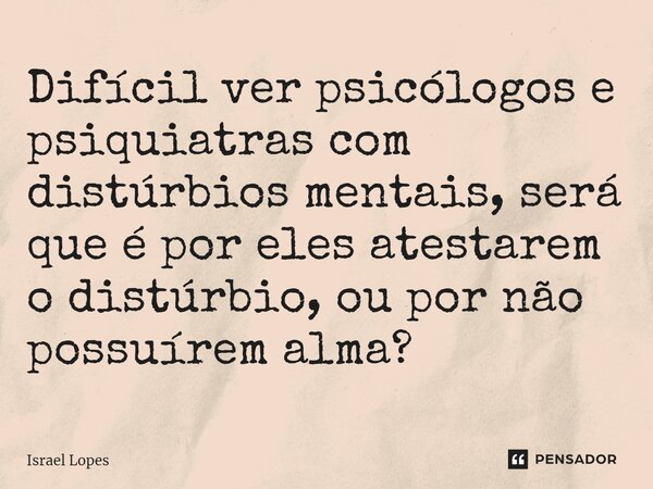 ⁠Difícil ver psicólogos e psiquiatras com distúrbios mentais, será que é por eles atestarem o distúrbio, ou por não possuírem alma?... Frase de Israel Lopes.