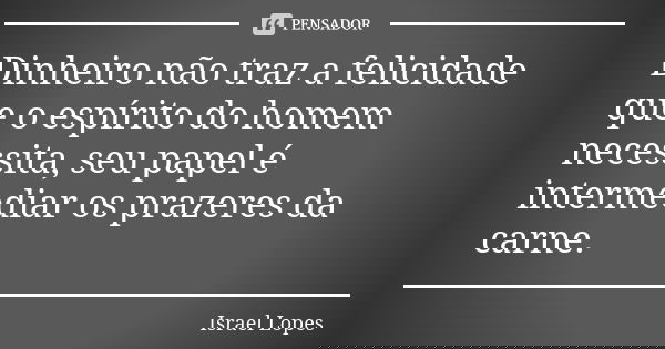 Dinheiro não traz a felicidade que o espírito do homem necessita, seu papel é intermediar os prazeres da carne.... Frase de Israel Lopes.