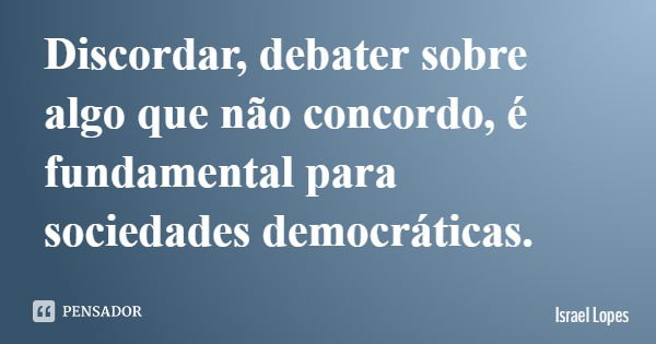 Discordar, debater sobre algo que não concordo, é fundamental para sociedades democráticas.... Frase de Israel Lopes.