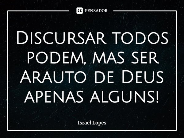 ⁠Discursar todos podem, mas ser Arauto de Deus apenas alguns!... Frase de Israel Lopes.