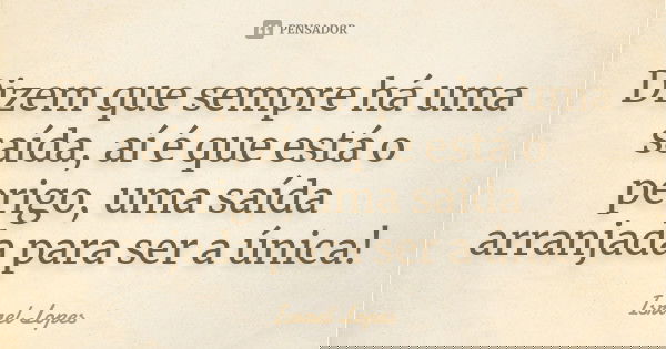 Dizem que sempre há uma saída, aí é que está o perigo, uma saída arranjada para ser a única!... Frase de Israel Lopes.