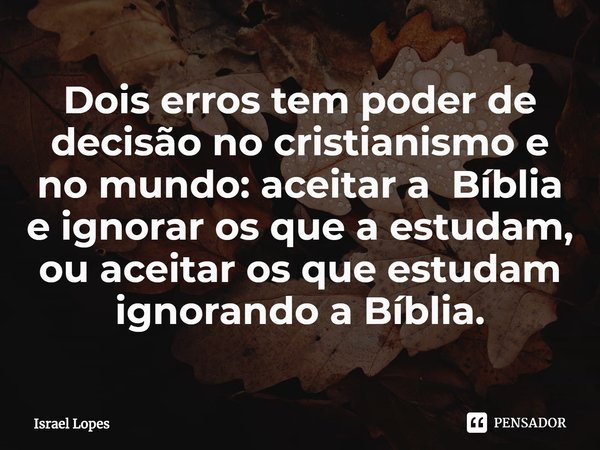 ⁠Dois erros tem poder de decisão no cristianismo e no mundo: aceitar a Bíblia e ignorar os que a estudam, ou aceitar os que estudam ignorando a Bíblia.... Frase de Israel Lopes.