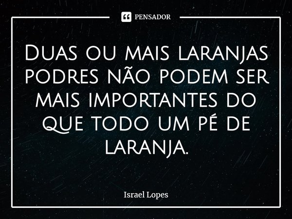 ⁠Duas ou mais laranjas podres não podem ser mais importantes do que todo um pé de laranja.... Frase de Israel Lopes.