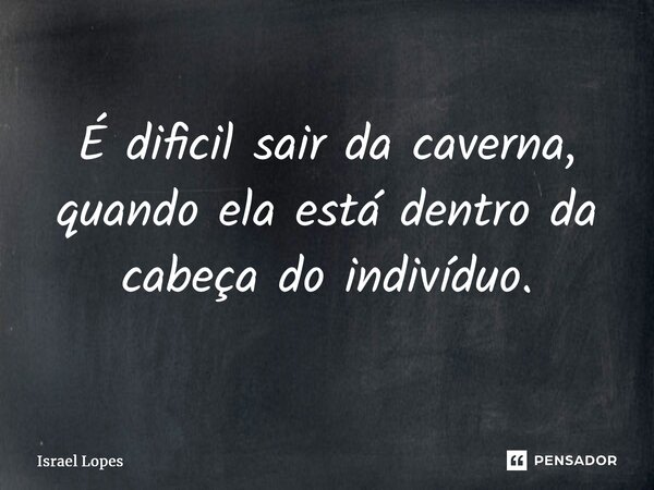⁠É difícil sair da caverna, quando ela está dentro da cabeça do indivíduo.... Frase de Israel Lopes.