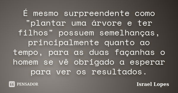 É mesmo surpreendente como "plantar uma árvore e ter filhos" possuem semelhanças, principalmente quanto ao tempo, para as duas façanhas o homem se vê ... Frase de Israel Lopes.