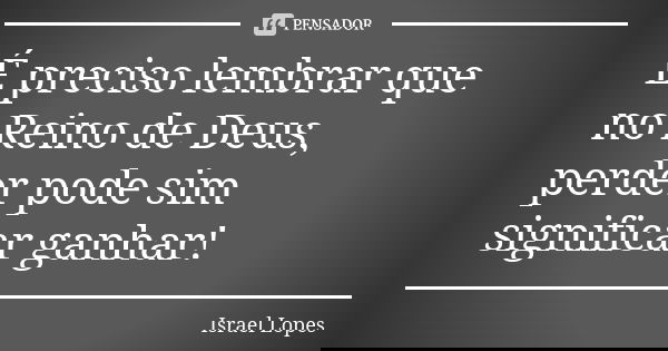 É preciso lembrar que no Reino de Deus, perder pode sim significar ganhar!... Frase de Israel Lopes.