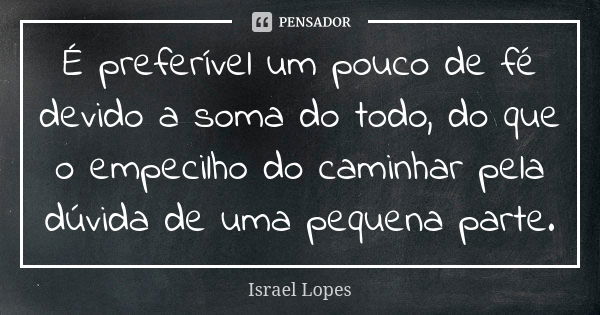 É preferível um pouco de fé devido a soma do todo, do que o empecilho do caminhar pela dúvida de uma pequena parte.... Frase de Israel Lopes.