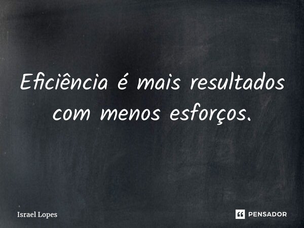 ⁠Eficiência é mais resultados com menos esforços.... Frase de Israel Lopes.
