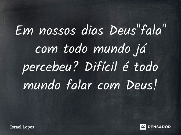 ⁠Em nossos dias Deus "fala" com todo mundo já percebeu? Difícil é todo mundo falar com Deus!... Frase de Israel Lopes.