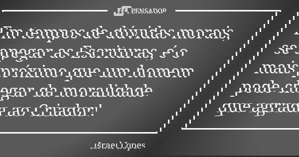 Em tempos de dúvidas morais, se apegar as Escrituras, é o mais próximo que um homem pode chegar da moralidade que agrada ao Criador!... Frase de Israel Lopes.