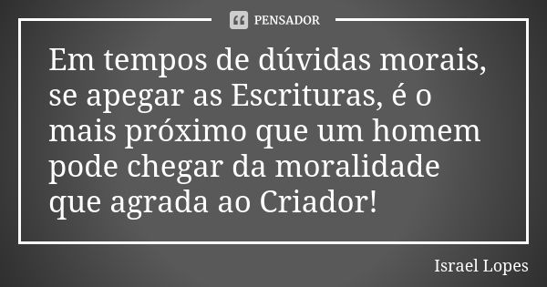 Em tempos de dúvidas morais, se apegar as Escrituras, é o mais próximo que um homem pode chegar da moralidade que agrada ao Criador!... Frase de Israel Lopes.