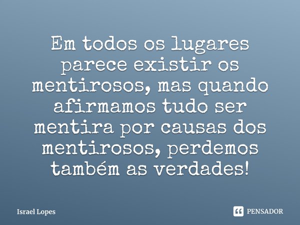 ⁠⁠⁠Em todos os lugares parece existir os mentirosos, mas quando afirmamos tudo ser mentira por causas dos mentirosos, perdemos também as verdades!... Frase de Israel Lopes.