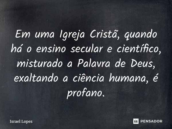 ⁠Em uma Igreja Cristã, quando há o ensino secular e científico, misturado a Palavra de Deus, exaltando a ciência humana, é profano.... Frase de Israel Lopes.
