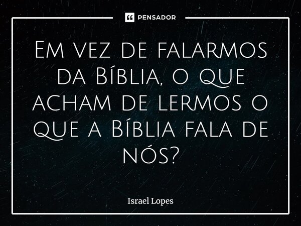 ⁠Em vez de falarmos da Bíblia, o que acham de lermos o que a Bíblia fala de nós?... Frase de Israel Lopes.