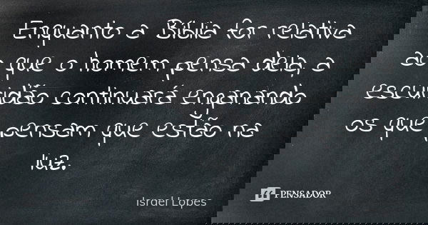 Enquanto a Bíblia for relativa ao que o homem pensa dela, a escuridão continuará enganando os que pensam que estão na luz.... Frase de Israel Lopes.