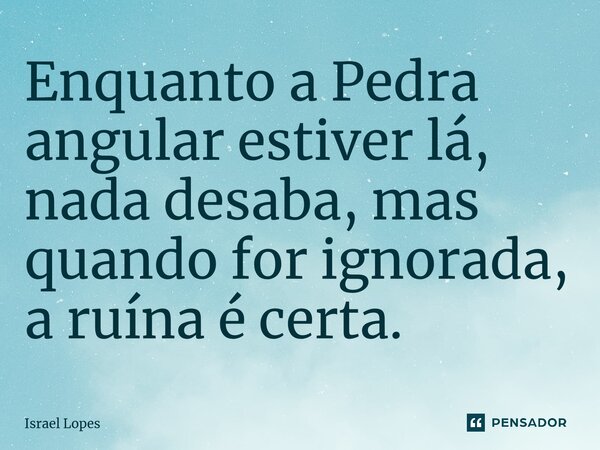 ⁠Enquanto a Pedra angular estiver lá, nada desaba, mas quando for ignorada, a ruína é certa.... Frase de Israel Lopes.