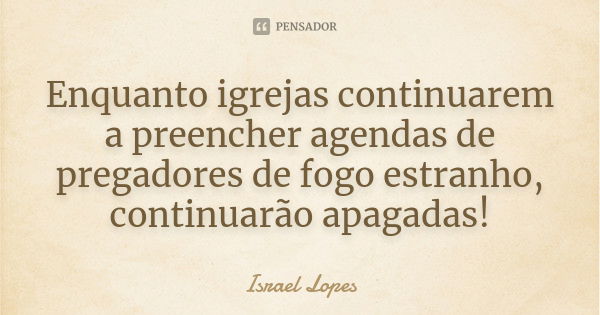 Enquanto igrejas continuarem a preencher agendas de pregadores de fogo estranho, continuarão apagadas!... Frase de Israel Lopes.