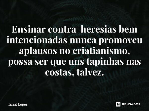 ⁠Ensinar contra heresias bem intencionadas nunca promoveu aplausos no criatianismo, possa ser que uns tapinhas nas costas, talvez.... Frase de Israel Lopes.