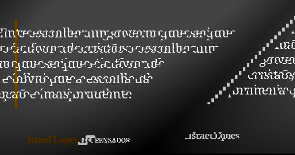 Entre escolher um governo que sei que não é a favor de cristãos e escolher um governo que sei que é a favor de cristãos, é óbvio que a escolha da primeira opção... Frase de Israel Lopes.
