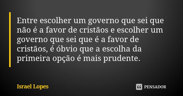 Entre escolher um governo que sei que não é a favor de cristãos e escolher um governo que sei que é a favor de cristãos, é óbvio que a escolha da primeira opção... Frase de Israel Lopes.