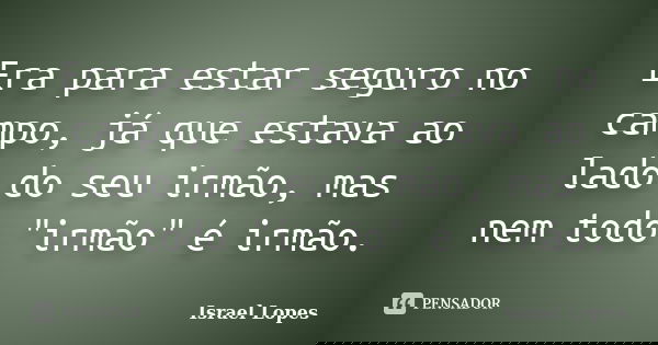 Era para estar seguro no campo, já que estava ao lado do seu irmão, mas nem todo "irmão" é irmão.... Frase de Israel Lopes.