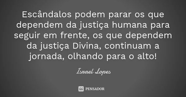 Escândalos podem parar os que dependem da justiça humana para seguir em frente, os que dependem da justiça Divina, continuam a jornada, olhando para o alto!... Frase de Israel Lopes.