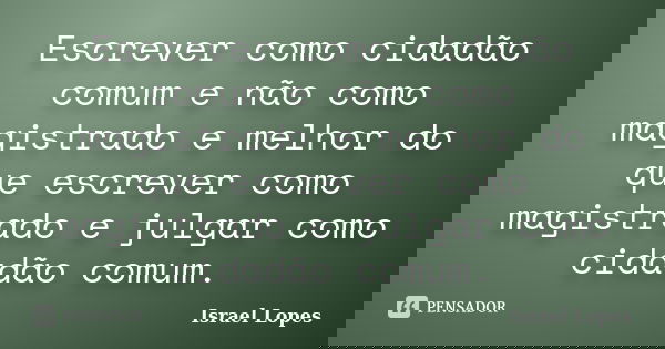 Escrever como cidadão comum e não como magistrado e melhor do que escrever como magistrado e julgar como cidadão comum.... Frase de Israel Lopes.