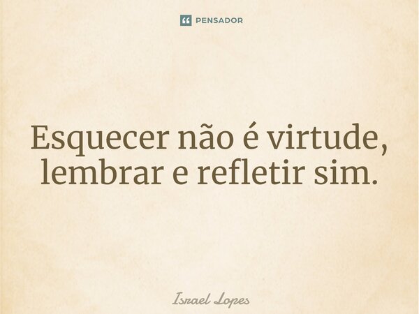 ⁠Esquecer não é virtude, lembrar e refletir sim.... Frase de Israel Lopes.